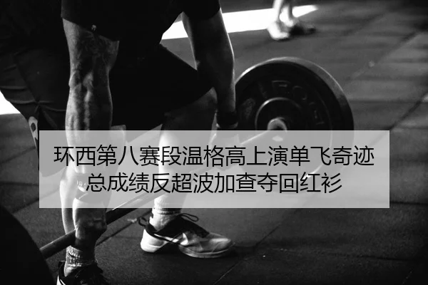 环西第八赛段温格高上演单飞奇迹 总成绩反超波加查夺回红衫