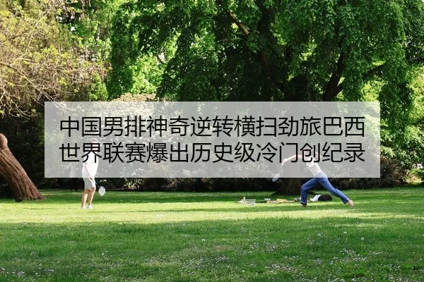 中国男排神奇逆转横扫劲旅巴西 世界联赛爆出历史级冷门创纪录